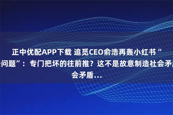 正中优配APP下载 追觅CEO俞浩再轰小红书“算法问题”：专门把坏的往前推？这不是故意制造社会矛盾…