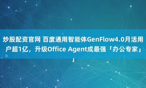 炒股配资官网 百度通用智能体GenFlow4.0月活用户超1亿，升级Office Agent成最强「办公专家」