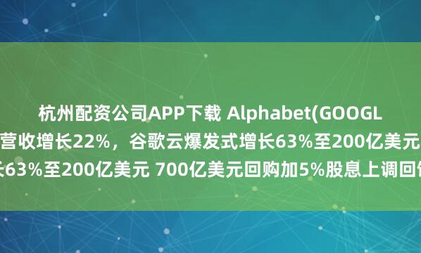 杭州配资公司APP下载 Alphabet(GOOGL.US)Q1交震撼成绩单：营收增长22%，谷歌云爆发式增长63%至200亿美元 700亿美元回购加5%股息上调回馈股东