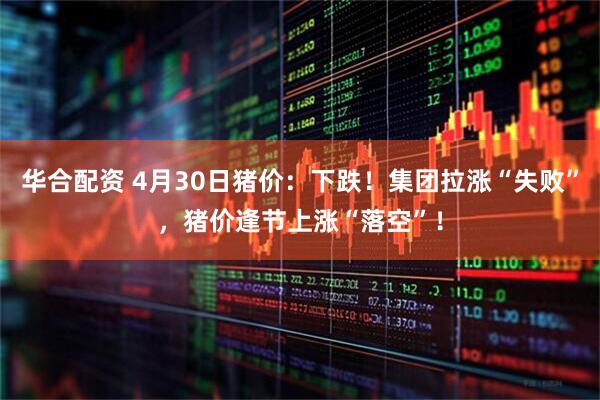 华合配资 4月30日猪价：下跌！集团拉涨“失败”，猪价逢节上涨“落空”！