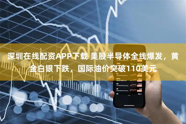 深圳在线配资APP下载 美股半导体全线爆发，黄金白银下跌，国际油价突破110美元
