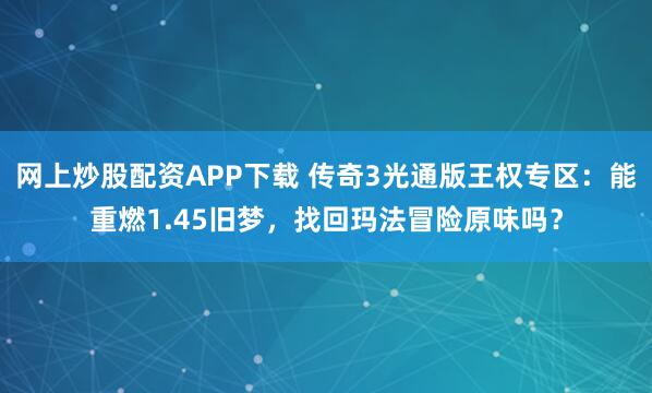 网上炒股配资APP下载 传奇3光通版王权专区：能重燃1.45旧梦，找回玛法冒险原味吗？