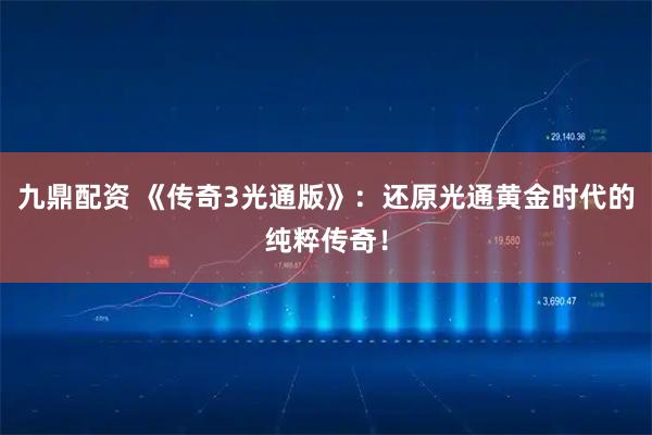 九鼎配资 《传奇3光通版》：还原光通黄金时代的纯粹传奇！