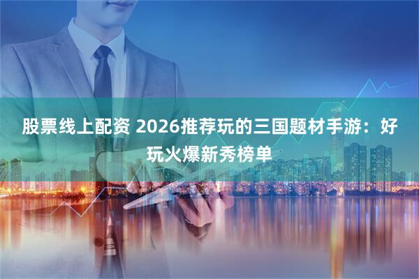 股票线上配资 2026推荐玩的三国题材手游：好玩火爆新秀榜单