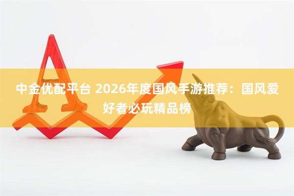 中金优配平台 2026年度国风手游推荐：国风爱好者必玩精品榜