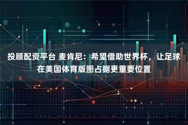 投顾配资平台 麦肯尼：希望借助世界杯，让足球在美国体育版图占据更重要位置