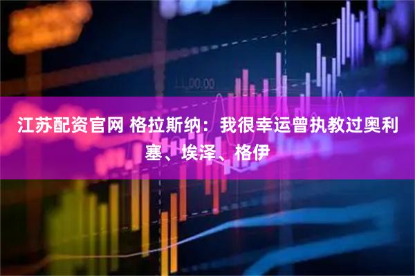 江苏配资官网 格拉斯纳：我很幸运曾执教过奥利塞、埃泽、格伊