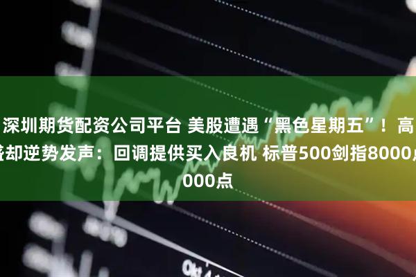 深圳期货配资公司平台 美股遭遇“黑色星期五”！高盛却逆势发声：回调提供买入良机 标普500剑指8000点