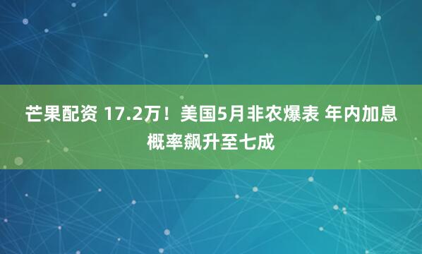 芒果配资 17.2万！美国5月非农爆表 年内加息概率飙升至七成