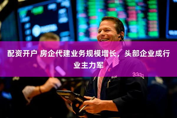 配资开户 房企代建业务规模增长,头部企业成行业主力军