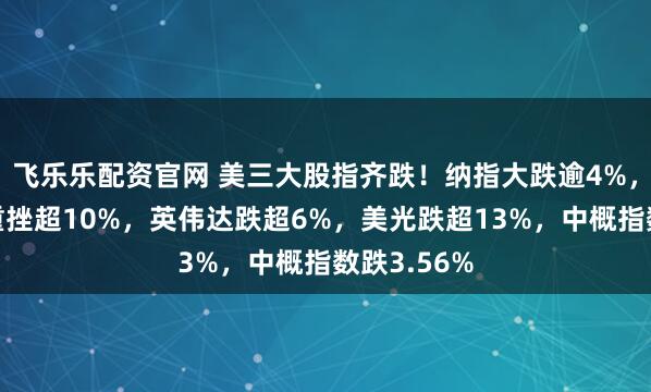 飞乐乐配资官网 美三大股指齐跌！纳指大跌逾4%，费半指数重挫超10%，英伟达跌超6%，美光跌超13%，中概指数跌3.56%