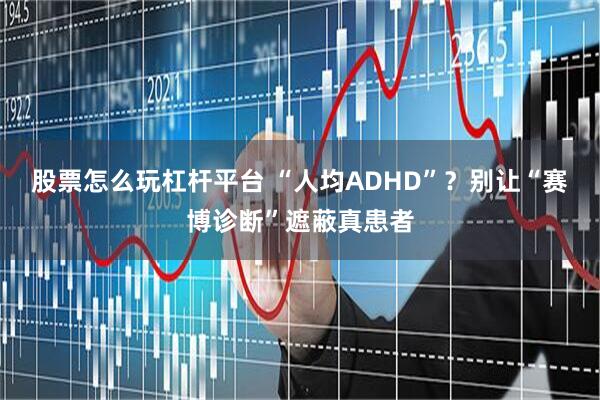 股票怎么玩杠杆平台 “人均ADHD”？别让“赛博诊断”遮蔽真患者