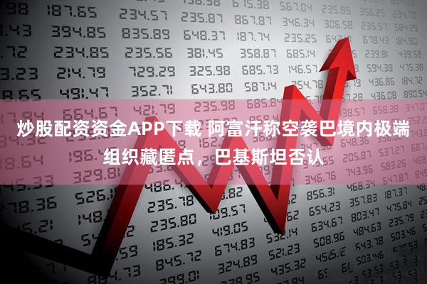 炒股配资资金APP下载 阿富汗称空袭巴境内极端组织藏匿点，巴基斯坦否认